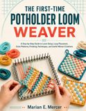 The First-Time Potholder Loom Weaver: A Step-by-Step Guide to Loom Setup, Loop Placement, Color Patterns, Finishing Techniques, and Useful Woven Creations