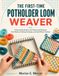 The First-Time Potholder Loom Weaver: A Step-by-Step Guide to Loom Setup, Loop Placement, Color Patterns, Finishing Techniques, and Useful Woven Creations