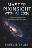 MASTER PIXINSIGHT WITH AI 2026: Astrophotography Processing, Noise Reduction, and Star Control