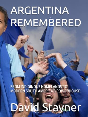 ARGENTINA REMEMBERED: FROM INDIGINOUS HOMELANDS TO MODERN SOUTH AMERICA'S POWERHOUSE
