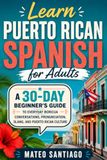 Learn Puerto Rican Spanish for Adults: A 30-Day Beginner’s Guide to Everyday Boricua Conversations, Pronunciation, Slang, and Puerto Rican Culture