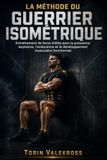 LA MÉTHODE DU GUERRIER ISOMÉTRIQUE: Entraînement de force d'élite pour la puissance explosive, l'endurance et le développement musculaire fonctionnel