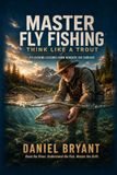 Master Fly Fishing: THINK LIKE A TROUT - FLY FISHING LESSONS FROM BENEATH THE SURFACE