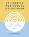 Everyday Ayurveda for Women's Health: Traditional Wisdom, Recipes, and Remedies for Optimal Wellness, Hormone Balance, and Living Radiantly