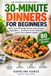 30-Minute Dinners for Beginners: Quick, Easy Weeknight Recipes with Everyday Ingredients