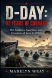 D-Day: 82 Years of Courage The Soldiers, Sacrifice, and Freedom of June 6, 1944: Remembering the heroes of Normandy, the airborne soldiers, and the battle that changed the world
