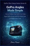 GoPro Angles Made Simple: How to Position Your GoPro for Chest, Head, Selfie, Group, and POV Shots That Look Right Every Time (GoPro Shot Setup Series Book 1)