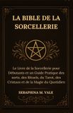 La Bible de la Sorcellerie: Le Livre de la Sorcellerie pour Débutants et un Guide Pratique des sorts, des Rituels, du Tarot, des Cristaux et de la Magie du Quotidien