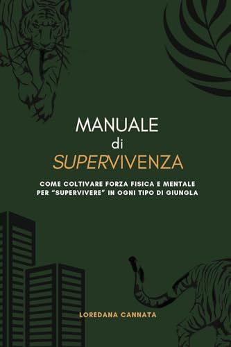 Manuale di supervivenza. Come coltivare forza fisica e mentale per «supervivere» in ogni tipo di giungla