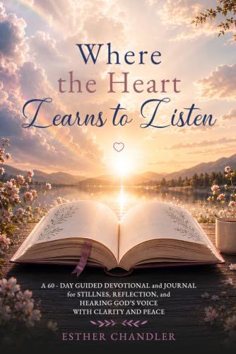 Where The Heart Learns To Listen: A 60-Day Guided Devotional for Stillness, Reflection, and Hearing God with Clarity and Peace
