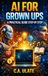 AI for Grown Ups: A practical guide step by step