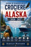 Guida Alaska Cruise Guide 2026-2027: Your Complete Guide to Inside Passage Routes, Glaciers, Cruise Ports, and Independent Exploration on a Budget