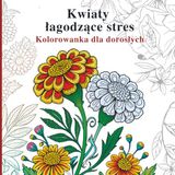 Kwiaty łagodzące stres Kolorowanka dla dorosłych: Delikatne ilustracje botaniczne dla spokojnego kolorowania i wyciszenia umysłu