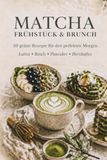Matcha Frühstück & Brunch: 50 grüne Rezepte für den perfekten Morgen – Lattes · Bowls · Pancakes · Herzhaftes