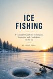 ICE FISHING: Master Cold-Water Tactics, Choose the Right Gear, Read Ice Conditions, and Catch More Fish Safely Through the Winter