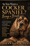So You Want a Cocker Spaniel? Bring a Brush: A Practical Owner’s Guide to American and English Cocker Spaniels: Choosing, Reward-Based Training, Grooming, Health, Everyday Care, and Every Life Stage