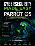 Cybersecurity Parrot OS Cybersecurity Made Easy: A Concise Guide for Beginners to Understand Ethical Hacking Step by Step