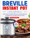 Breville Instant Pot Cookbook: Fast, Easy & Healthy Pressure Cooker Recipes for Beginners and Busy Home Cooks