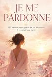 Je me pardonne:: 101 Vérités pour Guérir de tes Blessures et Reconstruire ta Vie