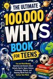 The Ultimate 100,000 Whys Book For Teens: Fun And Mind Blowing Questions and Answers About Animals, Sports, Space, Science, Technology, History And Amazing World Facts For Curious Teens