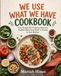 WE USE WHAT WE HAVE COOKBOOK: Easy Recipes for Creating Delicious, Healthy Meals from What Is Already in Your Kitchen