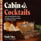 Cabin Cocktails: Year-Round Drinks for Cozy Cottages, Lakeside Lounging, and All Things Après