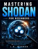 Mastering Shodan for Beginners: The Ultimate Step-by-Step Guide to Internet Reconnaissance, Device Discovery, OSINT Investigations, Ethical Hacking, Penetration Testing and Vulnerability Assessment