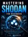 Mastering Shodan for Beginners: The Ultimate Step-by-Step Guide to Internet Reconnaissance, Device Discovery, OSINT Investigations, Ethical Hacking, Penetration Testing and Vulnerability Assessment