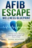 AFIB ESCAPE WELLNESS BLUEPRINT: A Holistic Guide to Restoring Heart Rhythm, Energy, and Peace of Mind