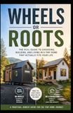 Wheels or Roots: The Real Guide to Choosing, Building, and Living in a Tiny Home That Actually Fits Your Life