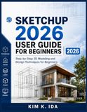 SKETCHUP 2026 USER GUIDE FOR BEGINNERS 2026: Step-by-Step 3D Modeling and Design Techniques for Beginners