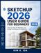 SKETCHUP 2026 USER GUIDE FOR BEGINNERS 2026: Step-by-Step 3D Modeling and Design Techniques for Beginners