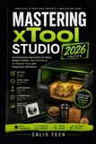 Mastering Libri GmbH Mastering xTool Studio 2026: Comprehensive Instructions for Setup, Design Creation, Laser Operations, AI-Powered Tools, and Productivity Workflows.
