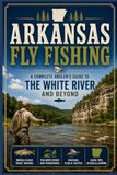 Arkansas Fly Fishing: A Complete Angler's Guide to the White River and Beyond