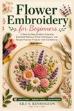 Flower Embroidery for Beginners: A Step-by-Step Guide to Learning Essential Stitches, Floral Techniques, and Simple Practice Projects with Confidence