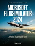 DER Microsoft DER BEGLEITFÜHRER MICROSOFT FLUGSIMULATOR 2024: Beherrsche den Himmel vom ersten Flug bis zum fortgeschrittenen Piloten