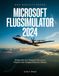 DER Microsoft DER BEGLEITFÜHRER MICROSOFT FLUGSIMULATOR 2024: Beherrsche den Himmel vom ersten Flug bis zum fortgeschrittenen Piloten