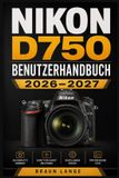 Nikon D750 Benutzerhandbuch 2026-2027: Der praxisnahe Einstieg in Einrichtung, Bedienelemente, Autofokus, Belichtung, Video, Wartung und Fehlerbehebung für sichere Aufnahmen im Alltag und auf Reisen