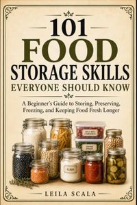 101 Food Storage Skills Everyone should know: A Beginner’s Guide to Storing, Preserving, Freezing, and Keeping Food Fresh Longer