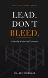 LEAD. DON'T BLEED.: Leadership Without Self-Destruction