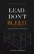 LEAD. DON'T BLEED.: Leadership Without Self-Destruction