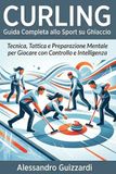 CURLING Guida Completa allo Sport su Ghiaccio: Tecnica, Tattica e Preparazione Mentale per Giocare con Controllo e Intelligenza