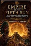 Empire of the Fifth Sun: A Deep Exploration of Mexica Mythology, Culture, Ritual, and the Rise and Fall of Tenochtitlán