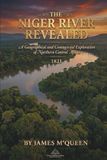 The Niger River Revealed: A Geographical and Commercial Exploration of Northern Central Africa: 1821. JAMES M‘QUEEN