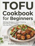 Tofu Cookbook for Beginners: 100 Easy Recipes to Master Pressing, Marinating, and Cooking Tofu Like a Pro.