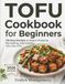 Tofu Cookbook for Beginners: 100 Easy Recipes to Master Pressing, Marinating, and Cooking Tofu Like a Pro.