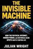 THE INVISIBLE MACHINE: How the Physical Internet, Hidden Power, and Historical Blind Spots Quietly Control Your Life