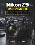 Nikon Z9 User Guide: A Complete Step-by-Step Manual to Master Professional Photography, Autofocus, 8K Video, Custom Settings, Advanced Shooting Techniques, and Creative Workflows