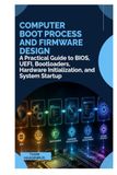COMPUTER COMPUTER BOOT PROCESS AND FIRMWARE DESIGN: A Practical Guide to BIOS, UEFI, Bootloaders, Hardware Initialization, and System Startup