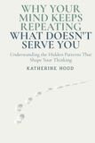 Why Your Mind Keeps Repeating What Doesn't Serve You: Understanding the Hidden Patterns That Shape Your Thinking